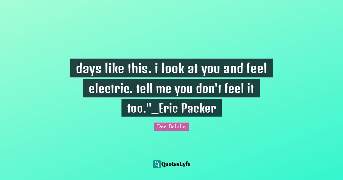 days like this. i look at you and feel electric. tell me you don't feel it too."_Eric Packer