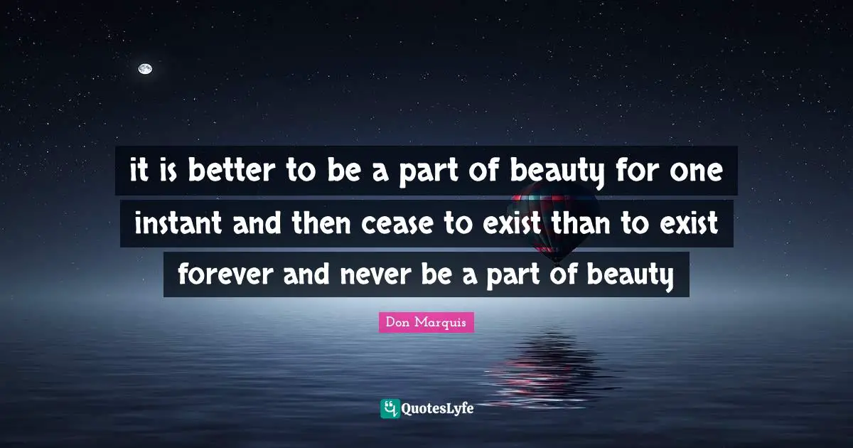 it is better to be a part of beauty for one instant and then cease to exist than to exist forever and never be a part of beauty