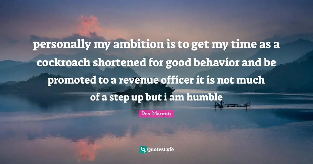 personally my ambition is to get my time as a cockroach shortened for good behavior and be promoted to a revenue officer it is not much of a step up but i am humble