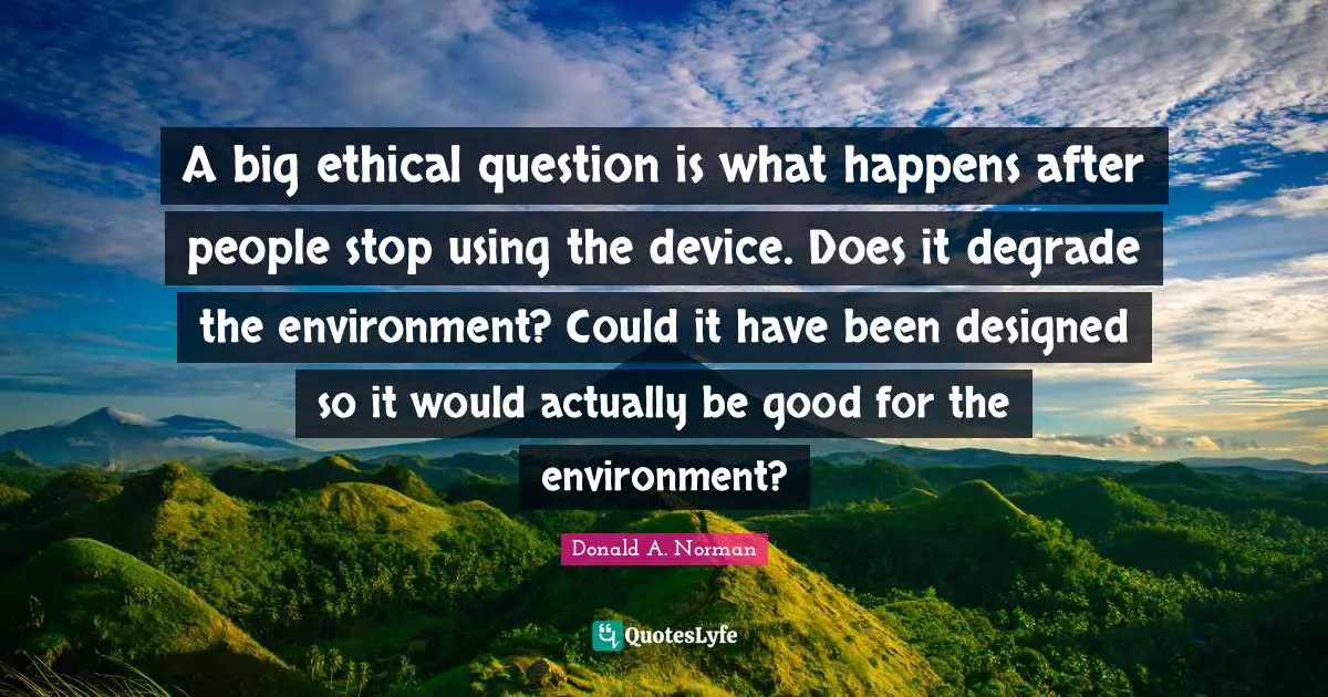 A big ethical question is what happens after people stop using the device. Does it degrade the environment? Could it have been designed so it would actually be good for the environment?