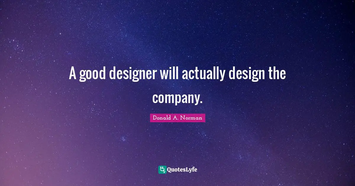 A good designer will actually design the company.