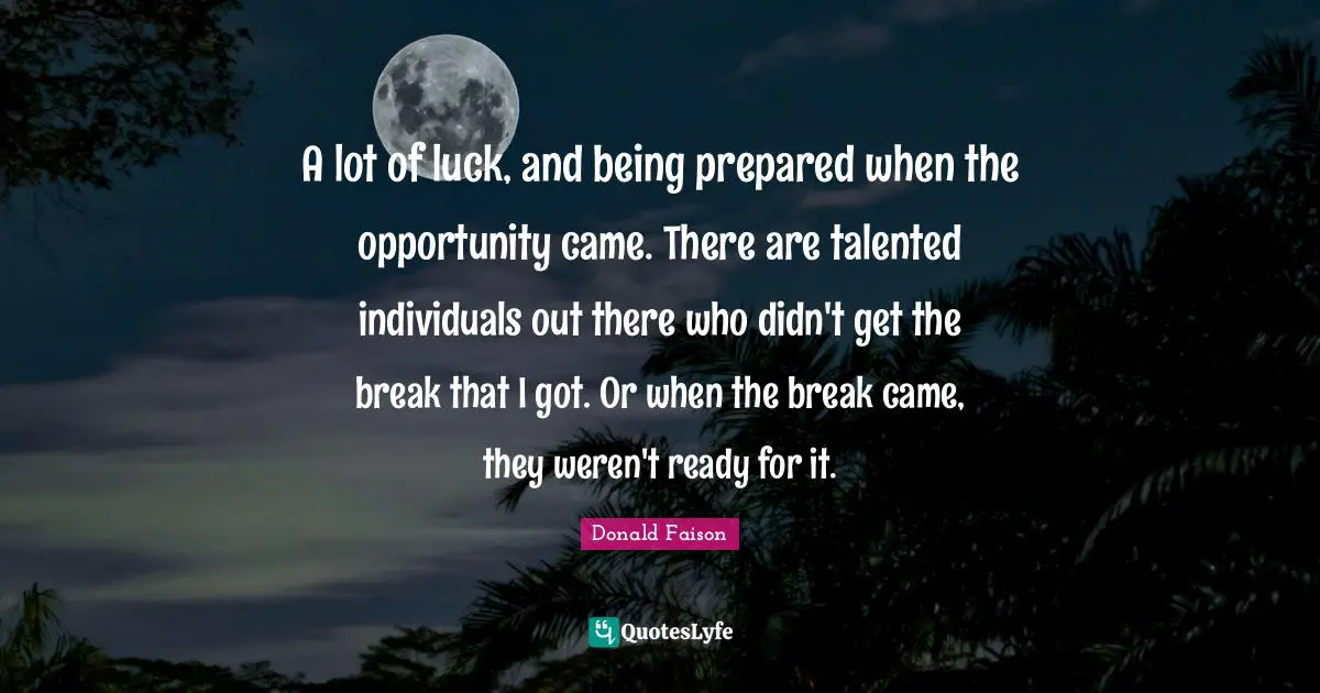 A lot of luck, and being prepared when the opportunity came. There are talented individuals out there who didn't get the break that I got. Or when the break came, they weren't ready for it.