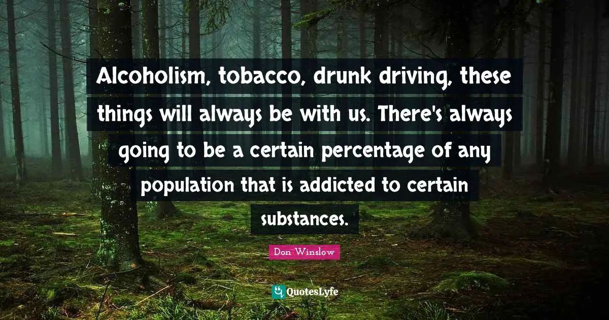 Alcoholism, tobacco, drunk driving, these things will always be with us. There's always going to be a certain percentage of any population that is addicted to certain substances.