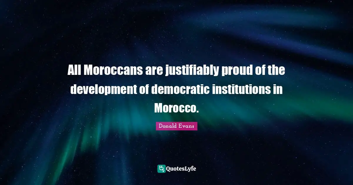 All Moroccans are justifiably proud of the development of democratic institutions in Morocco.