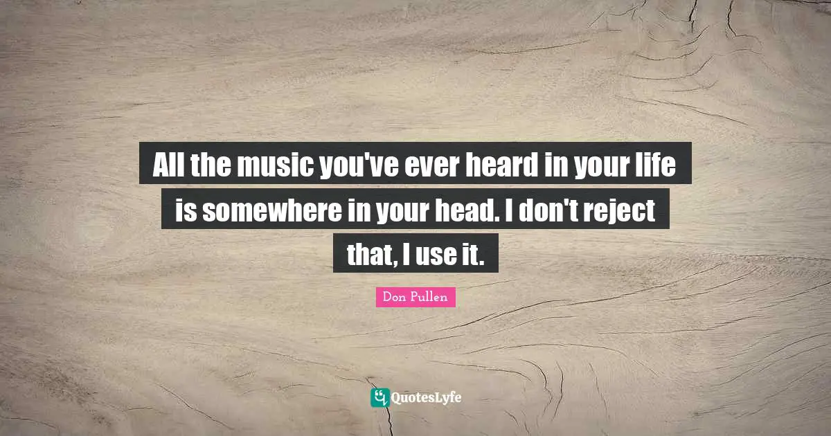 All the music you've ever heard in your life is somewhere in your head. I don't reject that, I use it.