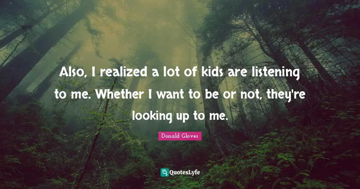 Also, I realized a lot of kids are listening to me. Whether I want to be or not, they're looking up to me.