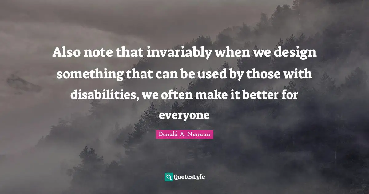 Disability Quotes: "Also note that invariably when we design something that can be used by those with disabilities, we often make it better for everyone"