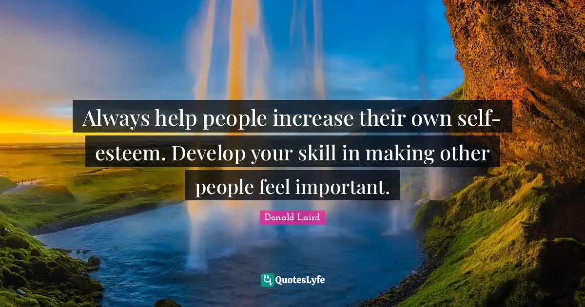Always help people increase their own self-esteem. Develop your skill in making other people feel important.
