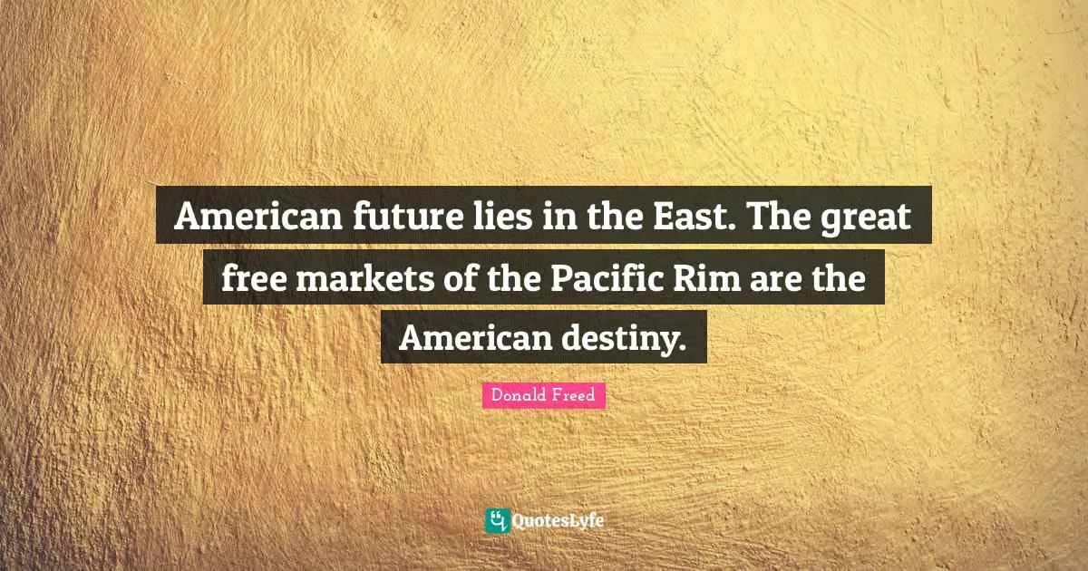 American future lies in the East. The great free markets of the Pacific Rim are the American destiny.