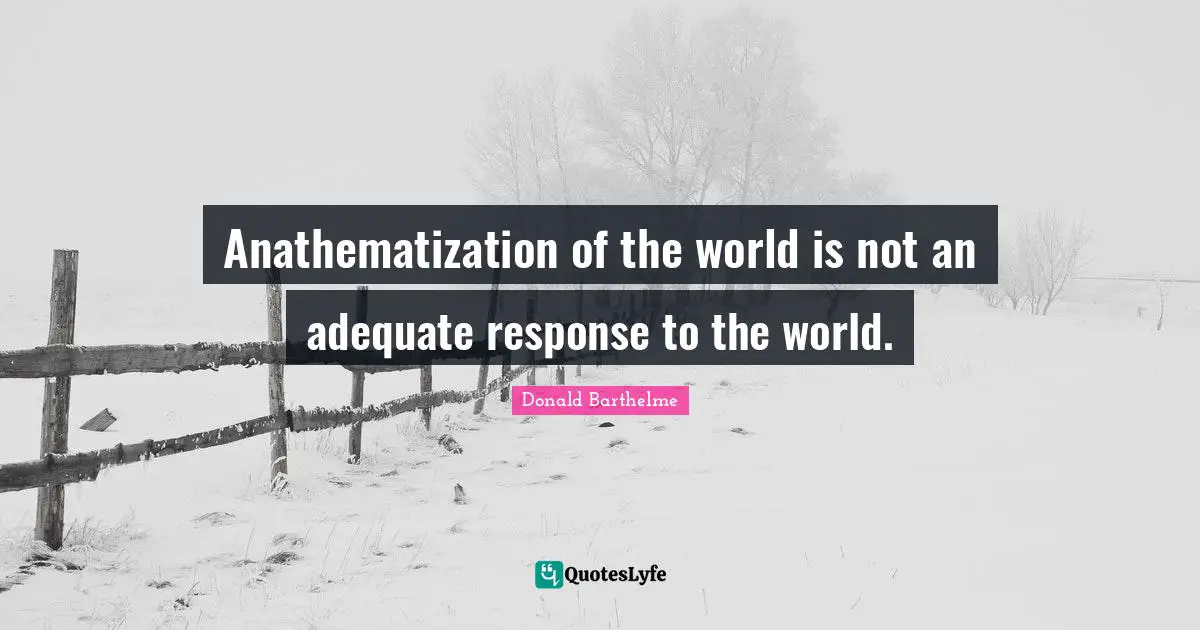 Anathematization of the world is not an adequate response to the world.