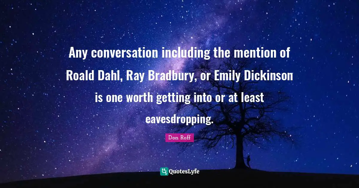 Don Roff Quotes: "Any conversation including the mention of Roald Dahl, Ray Bradbury, or Emily Dickinson is one worth getting into or at least eavesdropping."
