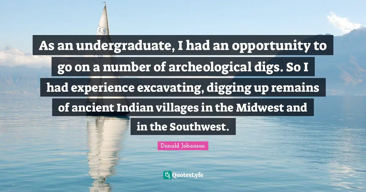 As an undergraduate, I had an opportunity to go on a number of archeological digs. So I had experience excavating, digging up remains of ancient Indian villages in the Midwest and in the Southwest.