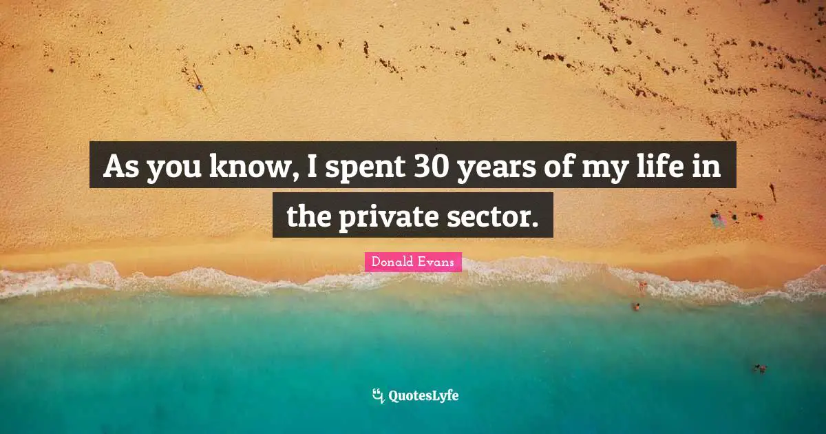 As you know, I spent 30 years of my life in the private sector.