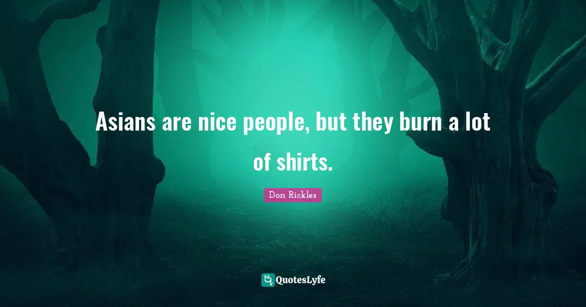 Asians are nice people, but they burn a lot of shirts.