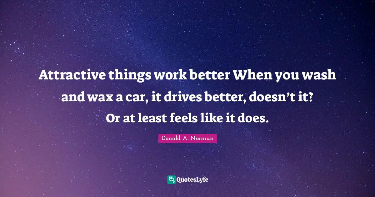 Attractive things work better When you wash and wax a car, it drives better, doesn’t it? Or at least feels like it does.