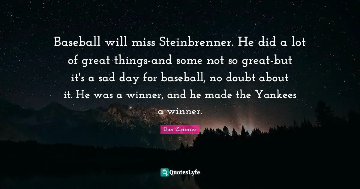 Baseball will miss Steinbrenner. He did a lot of great things-and some not so great-but it's a sad day for baseball, no doubt about it. He was a winner, and he made the Yankees a winner.