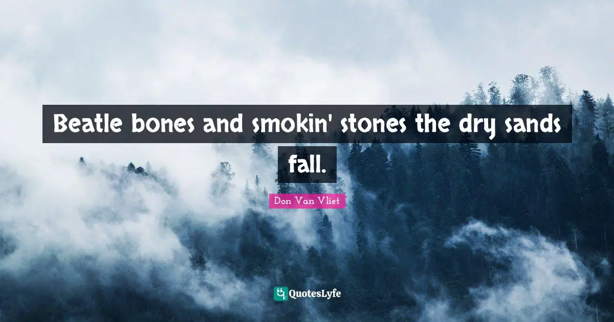 Beatle bones and smokin' stones the dry sands fall.
