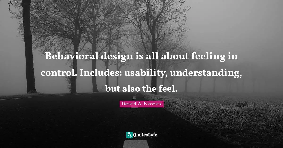 Behavioral design is all about feeling in control. Includes: usability, understanding, but also the feel.