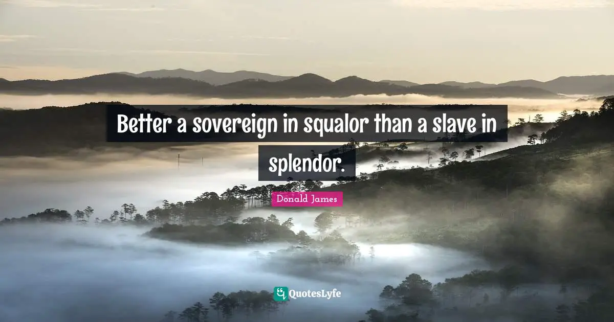 Better a sovereign in squalor than a slave in splendor.