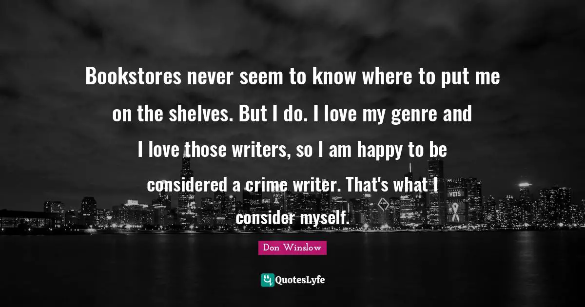 Bookstores never seem to know where to put me on the shelves. But I do. I love my genre and I love those writers, so I am happy to be considered a crime writer. That's what I consider myself.