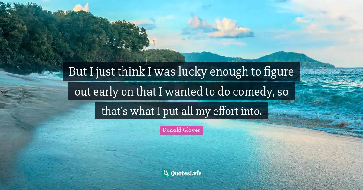 But I just think I was lucky enough to figure out early on that I wanted to do comedy, so that's what I put all my effort into.