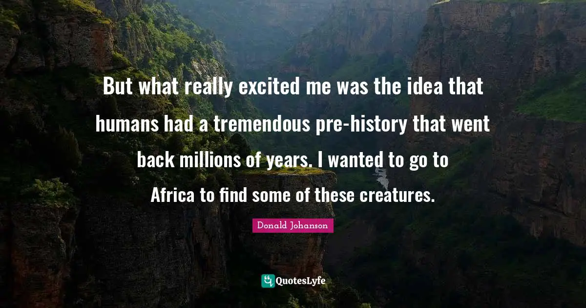 But what really excited me was the idea that humans had a tremendous pre-history that went back millions of years. I wanted to go to Africa to find some of these creatures.