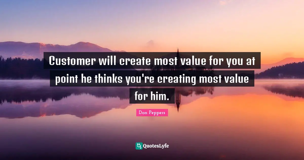 Customer will create most value for you at point he thinks you're creating most value for him.