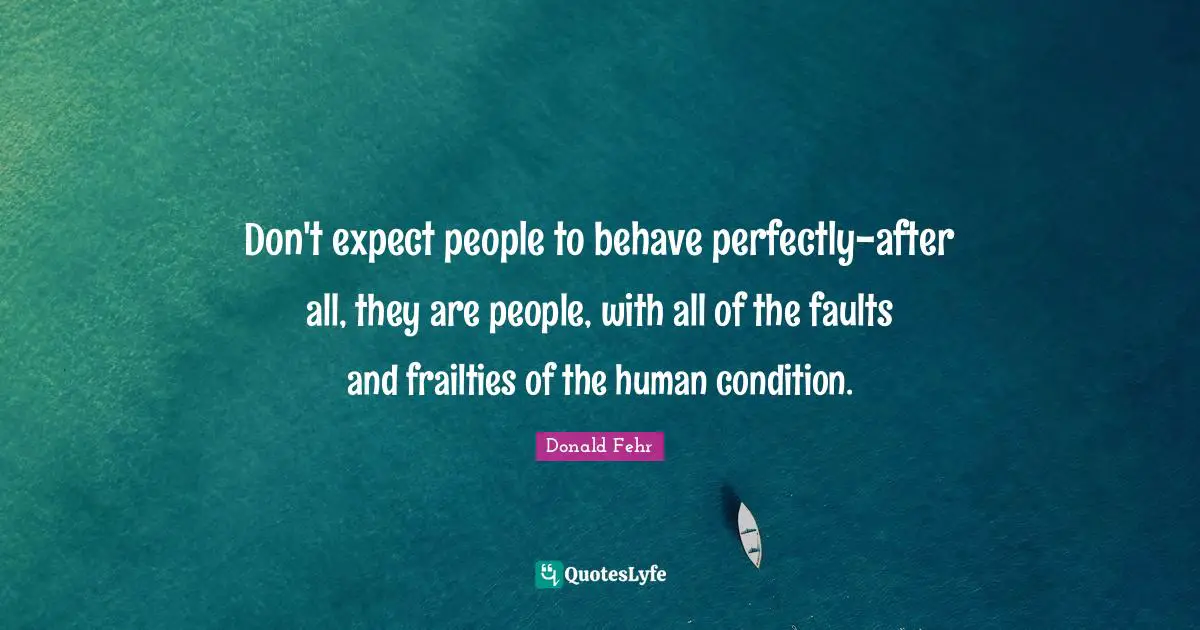 Don't expect people to behave perfectly-after all, they are people, with all of the faults and frailties of the human condition.