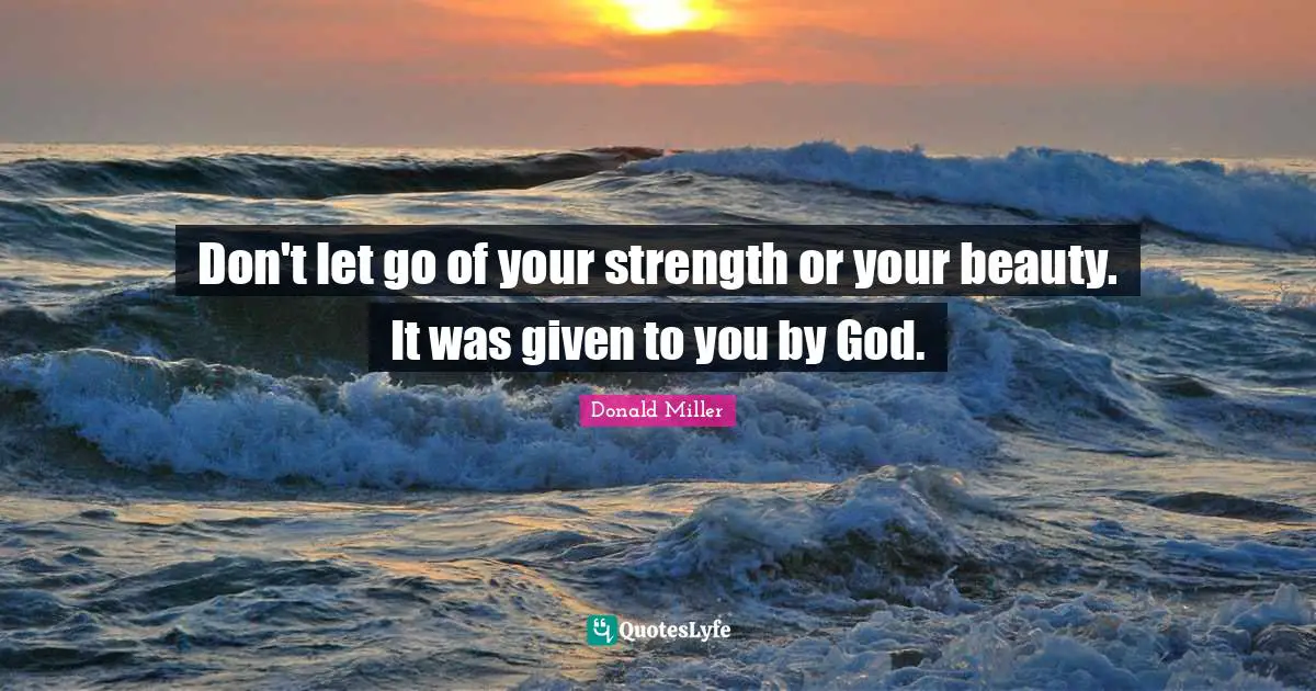 Don T Let Go Quotes: "Don't let go of your strength or your beauty. It was given to you by God."