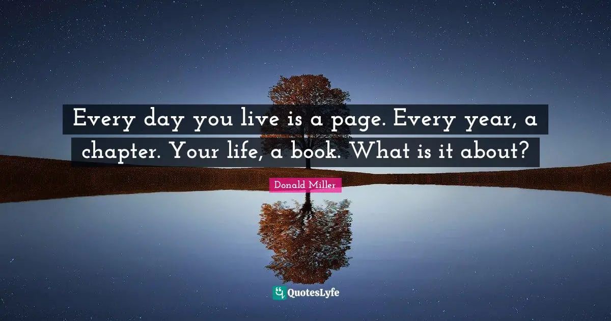 Every day you live is a page. Every year, a chapter. Your life, a book. What is it about?