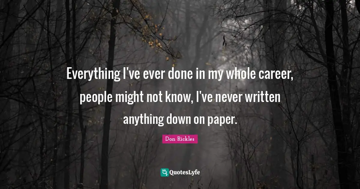 Everything I've ever done in my whole career, people might not know, I've never written anything down on paper.