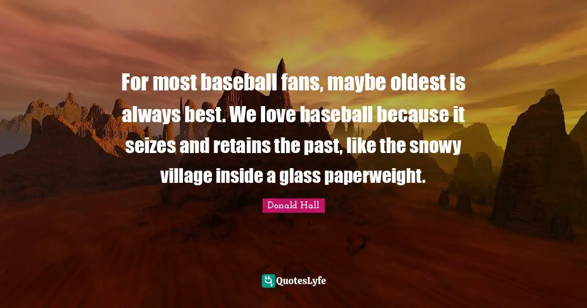 For most baseball fans, maybe oldest is always best. We love baseball because it seizes and retains the past, like the snowy village inside a glass paperweight.