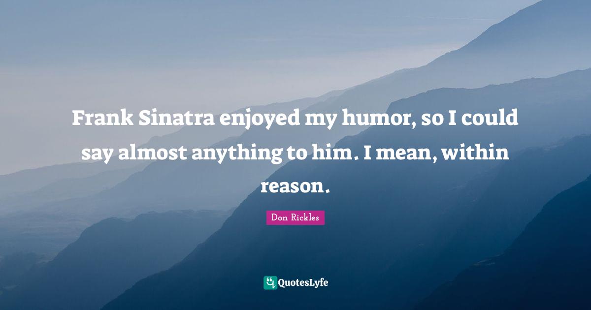 Frank Sinatra enjoyed my humor, so I could say almost anything to him. I mean, within reason.
