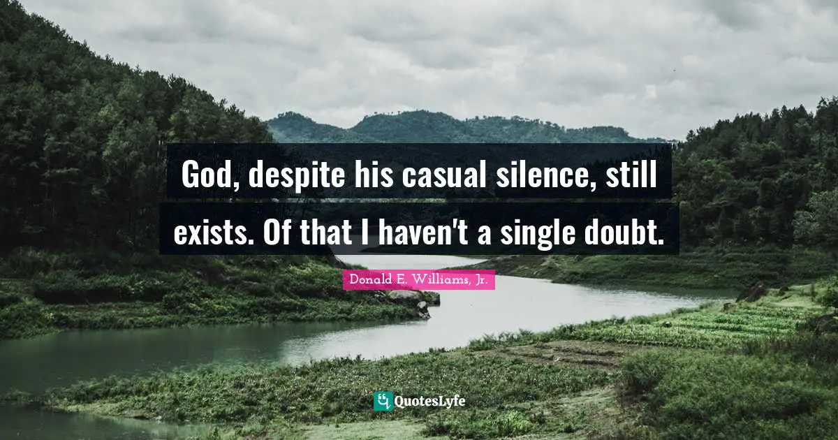 God, despite his casual silence, still exists. Of that I haven't a single doubt.