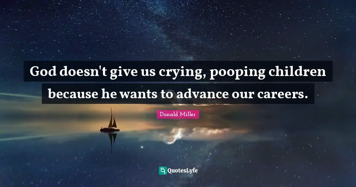 God doesn't give us crying, pooping children because he wants to advance our careers.