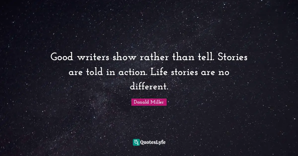 Good writers show rather than tell. Stories are told in action. Life stories are no different.
