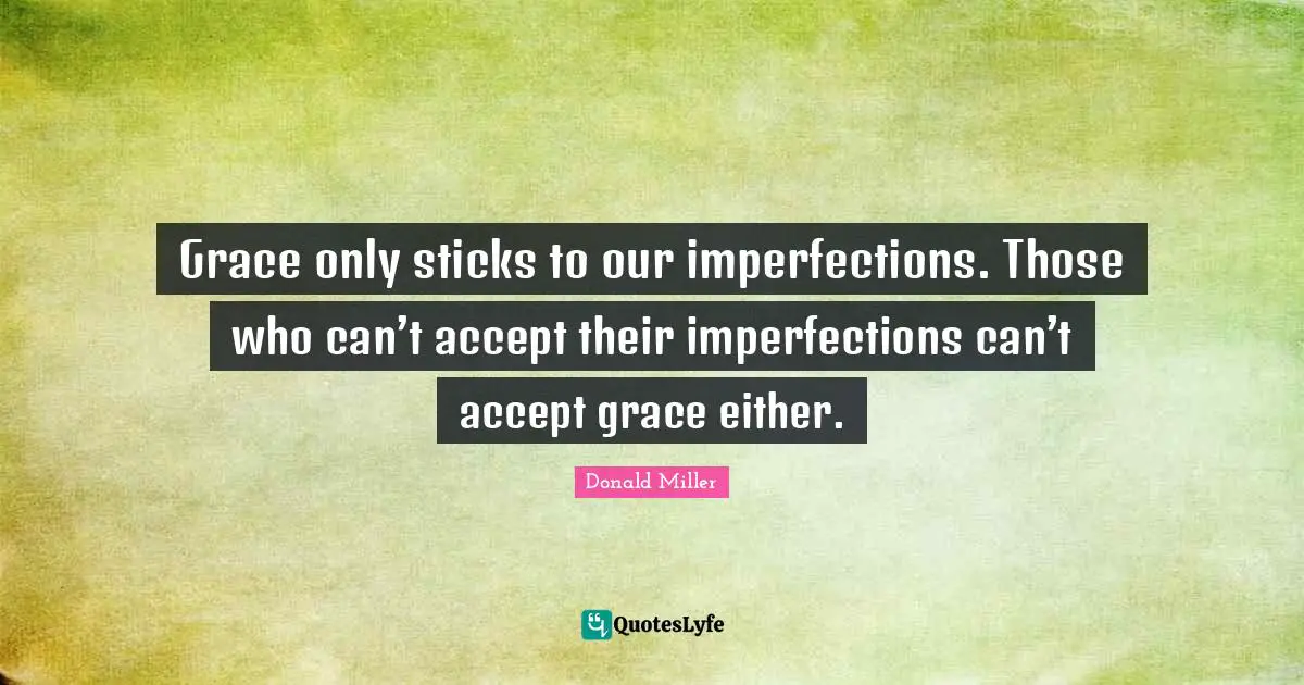 Grace only sticks to our imperfections. Those who can’t accept their imperfections can’t accept grace either.
