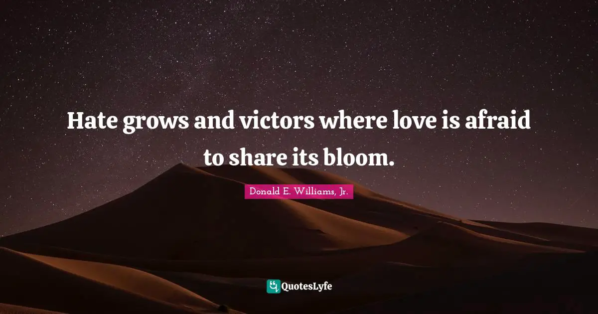 Hate grows and victors where love is afraid to share its bloom.