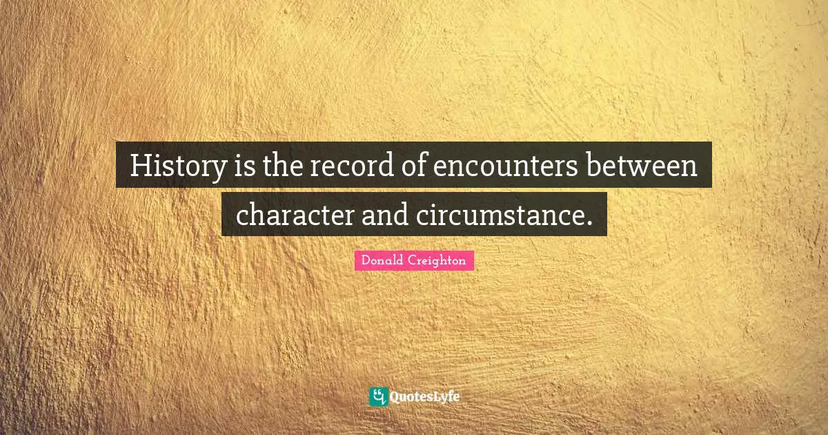 History is the record of encounters between character and circumstance.