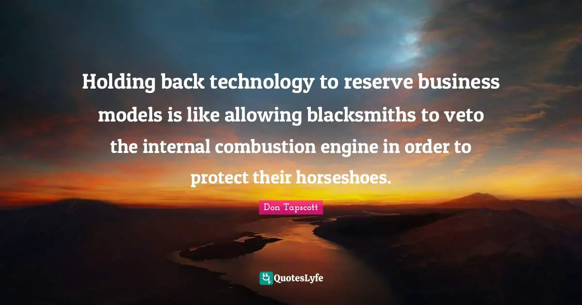 Holding back technology to reserve business models is like allowing blacksmiths to veto the internal combustion engine in order to protect their horseshoes.