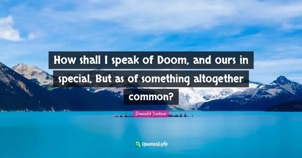 How shall I speak of Doom, and ours in special, But as of something altogether common?