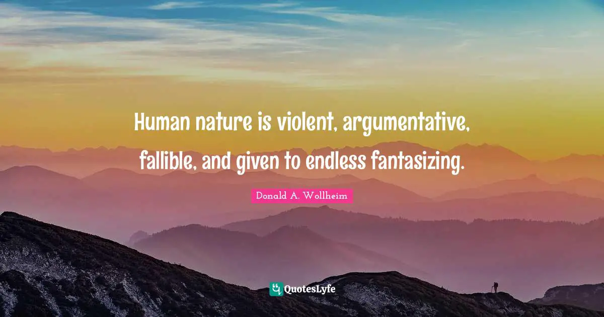 Human nature is violent, argumentative, fallible, and given to endless fantasizing.