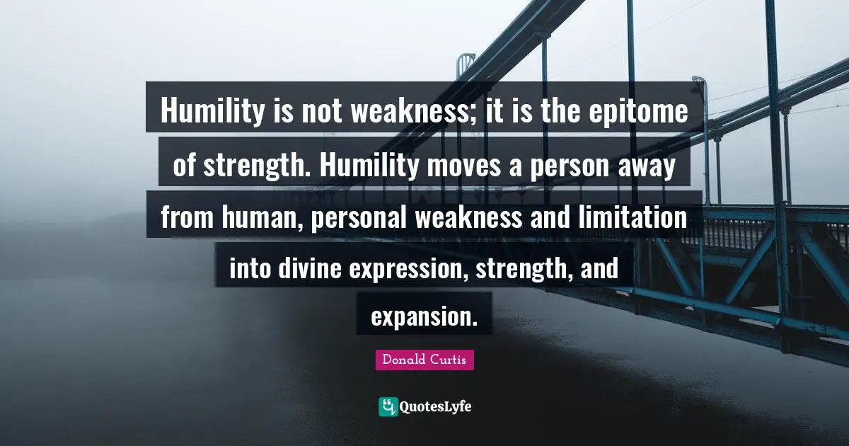 Epitome Quotes: "Humility is not weakness; it is the epitome of strength. Humility moves a person away from human, personal weakness and limitation into divine expression, strength, and expansion."