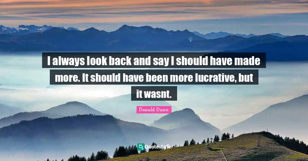 I always look back and say I should have made more. It should have been more lucrative, but it wasnt.