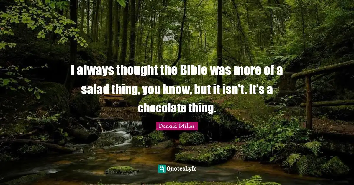 I always thought the Bible was more of a salad thing, you know, but it isn't. It's a chocolate thing.