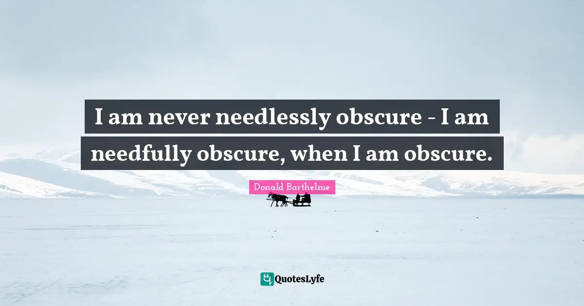 I am never needlessly obscure - I am needfully obscure, when I am obscure.