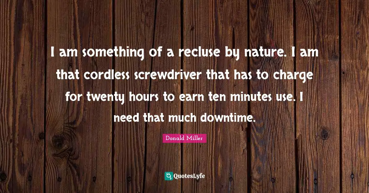 Donald Miller Quotes: "I am something of a recluse by nature. I am that cordless screwdriver that has to charge for twenty hours to earn ten minutes use. I need that much downtime."