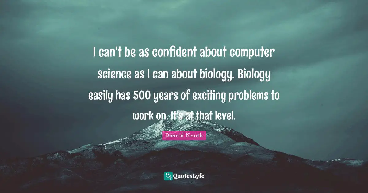 I can't be as confident about computer science as I can about biology. Biology easily has 500 years of exciting problems to work on. It's at that level.