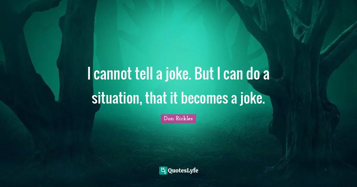 I cannot tell a joke. But I can do a situation, that it becomes a joke.