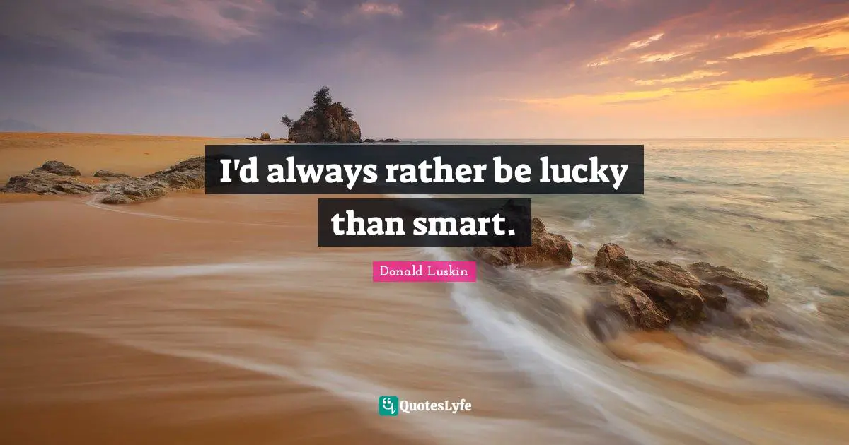 I'd always rather be lucky than smart.